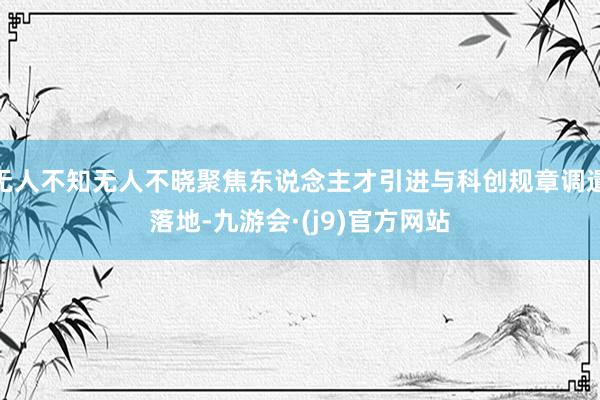 无人不知无人不晓聚焦东说念主才引进与科创规章调遣落地-九游会·(j9)官方网站