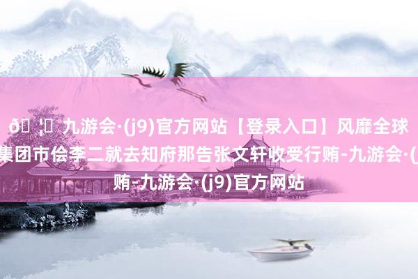 🦄九游会·(j9)官方网站【登录入口】风靡全球的娱乐游戏集团市侩李二就去知府那告张文轩收受行贿-九游会·(j9)官方网站