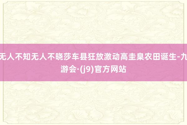 无人不知无人不晓莎车县狂放激动高圭臬农田诞生-九游会·(j9)官方网站