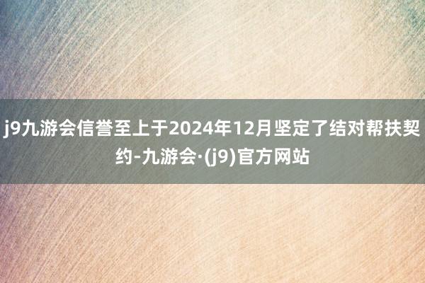 j9九游会信誉至上于2024年12月坚定了结对帮扶契约-九游会·(j9)官方网站