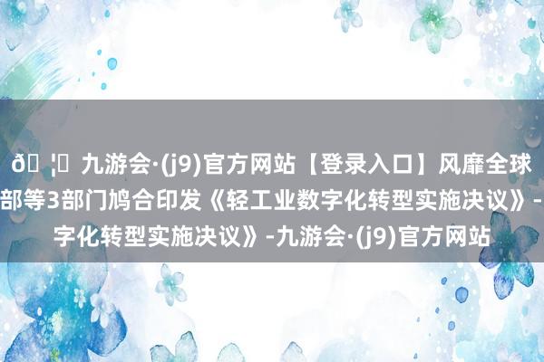 🦄九游会·(j9)官方网站【登录入口】风靡全球的娱乐游戏集团工信部等3部门鸠合印发《轻工业数字化转型实施决议》-九游会·(j9)官方网站