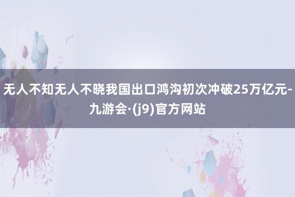 无人不知无人不晓我国出口鸿沟初次冲破25万亿元-九游会·(j9)官方网站