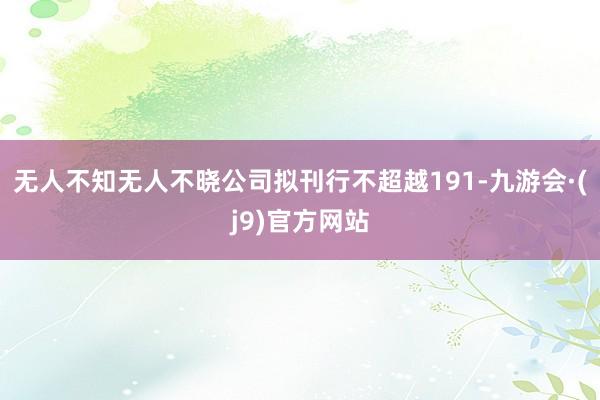 无人不知无人不晓公司拟刊行不超越191-九游会·(j9)官方网站
