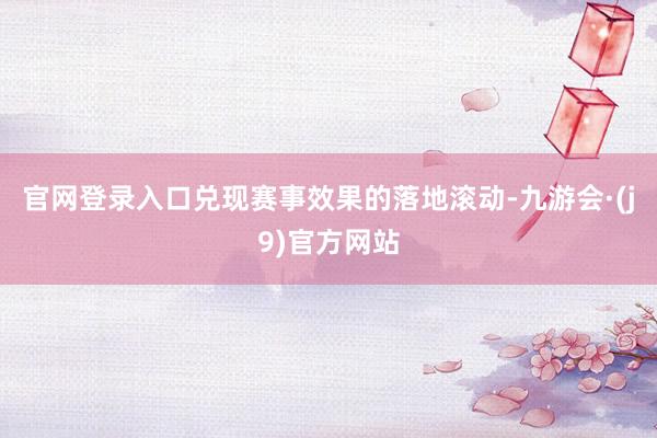 官网登录入口兑现赛事效果的落地滚动-九游会·(j9)官方网站