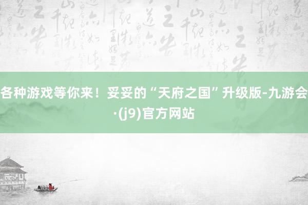 各种游戏等你来！妥妥的“天府之国”升级版-九游会·(j9)官方网站