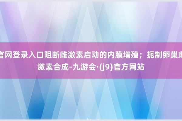 官网登录入口阻断雌激素启动的内膜增殖；扼制卵巢雌激素合成-九游会·(j9)官方网站