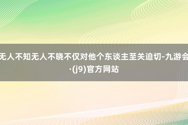 无人不知无人不晓不仅对他个东谈主至关迫切-九游会·(j9)官方网站