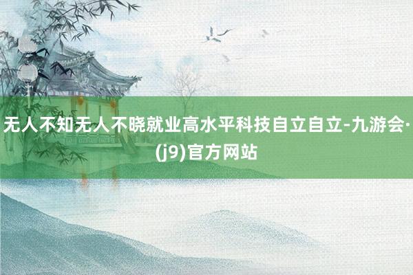 无人不知无人不晓就业高水平科技自立自立-九游会·(j9)官方网站