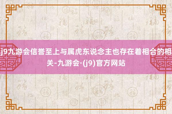 j9九游会信誉至上与属虎东说念主也存在着相合的相关-九游会·(j9)官方网站