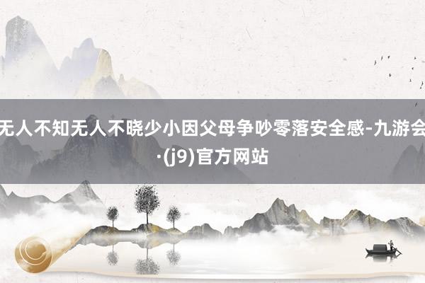 无人不知无人不晓少小因父母争吵零落安全感-九游会·(j9)官方网站