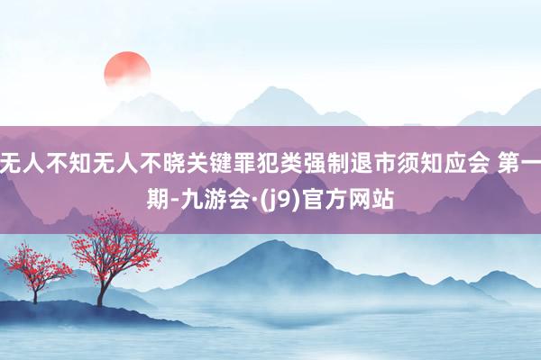 无人不知无人不晓关键罪犯类强制退市须知应会 第一期-九游会·(j9)官方网站
