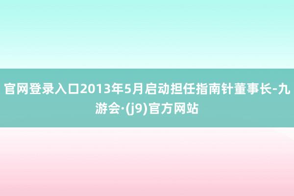 官网登录入口2013年5月启动担任指南针董事长-九游会·(j9)官方网站