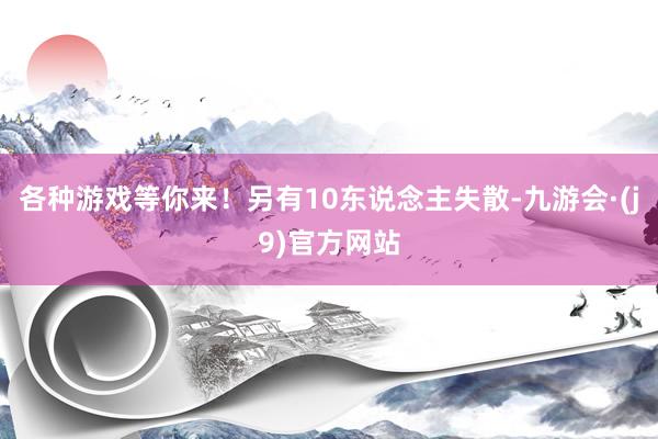 各种游戏等你来！另有10东说念主失散-九游会·(j9)官方网站