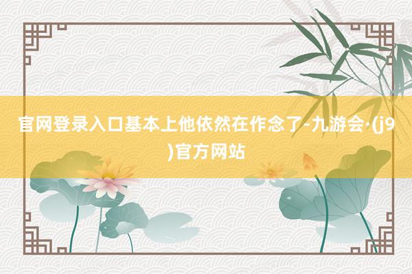 官网登录入口基本上他依然在作念了-九游会·(j9)官方网站
