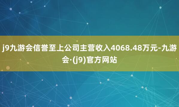 j9九游会信誉至上公司主营收入4068.48万元-九游会·(j9)官方网站
