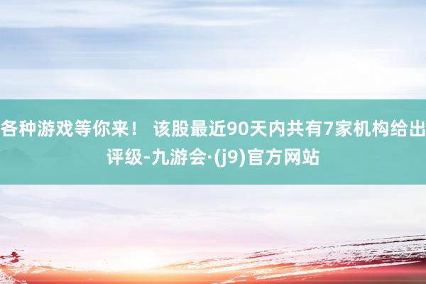 各种游戏等你来！ 该股最近90天内共有7家机构给出评级-九游会·(j9)官方网站