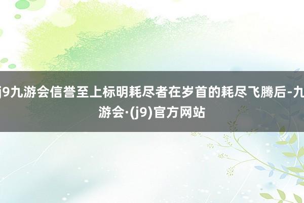 j9九游会信誉至上标明耗尽者在岁首的耗尽飞腾后-九游会·(j9)官方网站