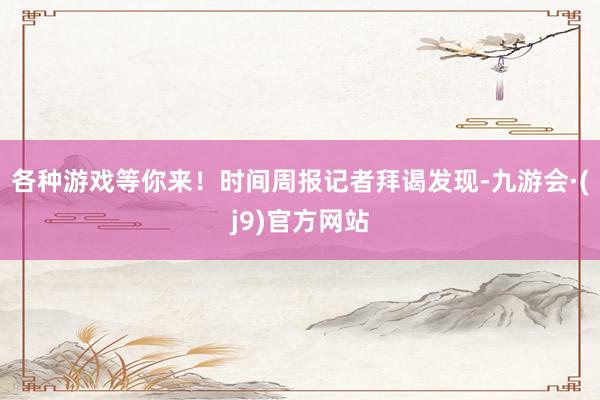 各种游戏等你来！时间周报记者拜谒发现-九游会·(j9)官方网站