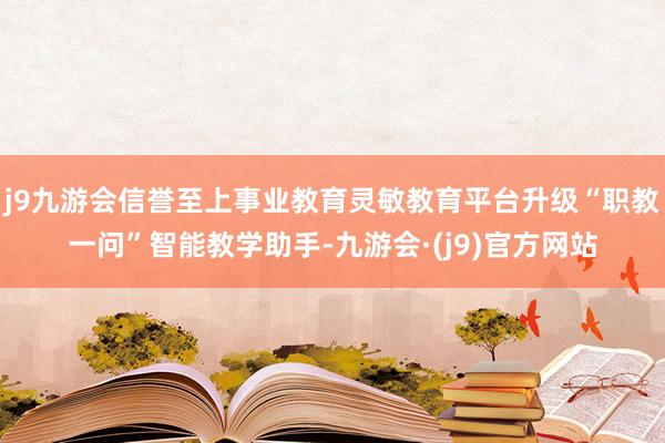 j9九游会信誉至上事业教育灵敏教育平台升级“职教一问”智能教学助手-九游会·(j9)官方网站