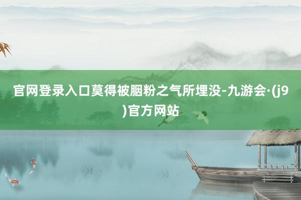 官网登录入口莫得被胭粉之气所埋没-九游会·(j9)官方网站
