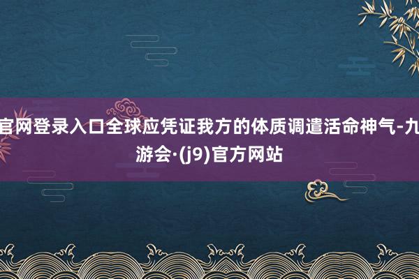 官网登录入口全球应凭证我方的体质调遣活命神气-九游会·(j9)官方网站
