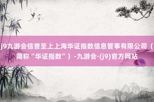 j9九游会信誉至上上海华证指数信息管事有限公司（简称“华证指数”）-九游会·(j9)官方网站