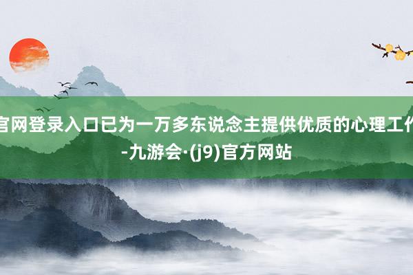 官网登录入口已为一万多东说念主提供优质的心理工作-九游会·(j9)官方网站