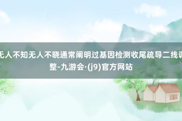 无人不知无人不晓通常阐明过基因检测收尾疏导二线调整-九游会·(j9)官方网站