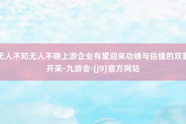 无人不知无人不晓上游企业有望迎来功绩与估值的双重开采-九游会·(j9)官方网站
