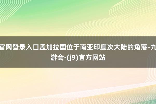 官网登录入口孟加拉国位于南亚印度次大陆的角落-九游会·(j9)官方网站