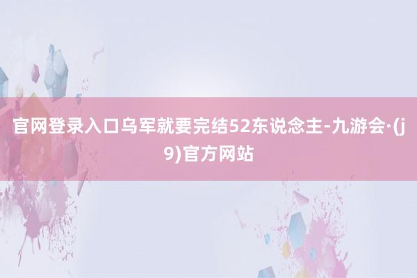 官网登录入口乌军就要完结52东说念主-九游会·(j9)官方网站