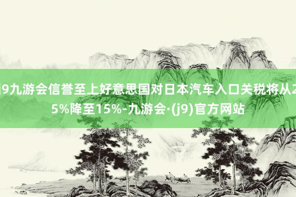 j9九游会信誉至上好意思国对日本汽车入口关税将从25%降至15%-九游会·(j9)官方网站