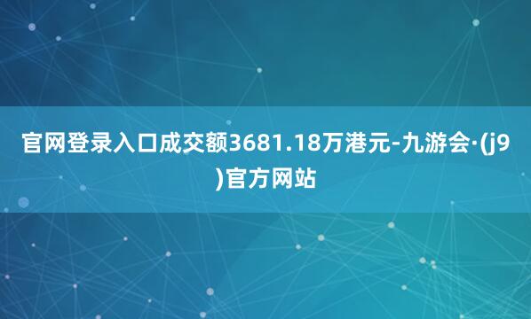 官网登录入口成交额3681.18万港元-九游会·(j9)官方网站