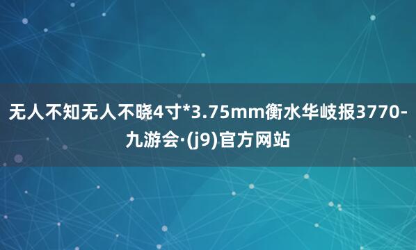 无人不知无人不晓4寸*3.75mm衡水华岐报3770-九游会·(j9)官方网站