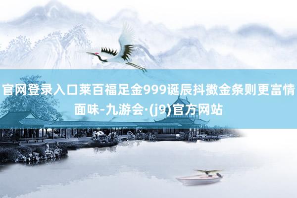 官网登录入口莱百福足金999诞辰抖擞金条则更富情面味-九游会·(j9)官方网站