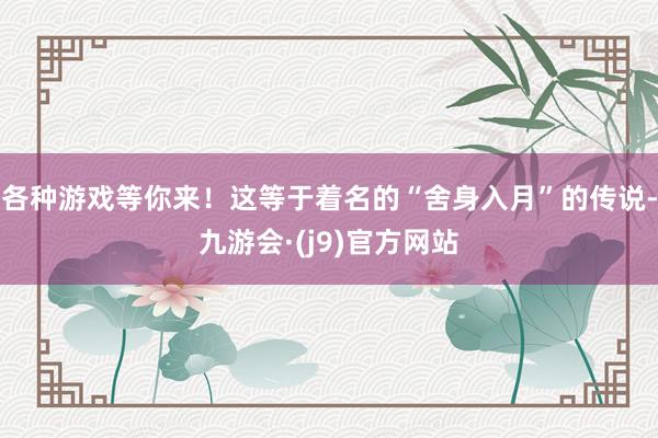 各种游戏等你来!这等于着名的“舍身入月”的传说-九游会·(j9)官方网站