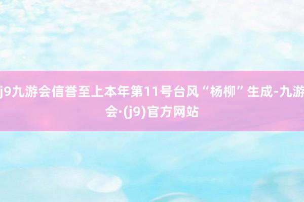 j9九游会信誉至上本年第11号台风“杨柳”生成-九游会·(j9)官方网站