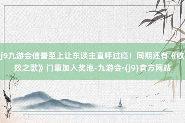 j9九游会信誉至上让东谈主直呼过瘾！同期还有《收效之歌》门票加入奖池-九游会·(j9)官方网站