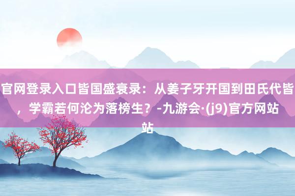 官网登录入口皆国盛衰录：从姜子牙开国到田氏代皆，学霸若何沦为落榜生？-九游会·(j9)官方网站