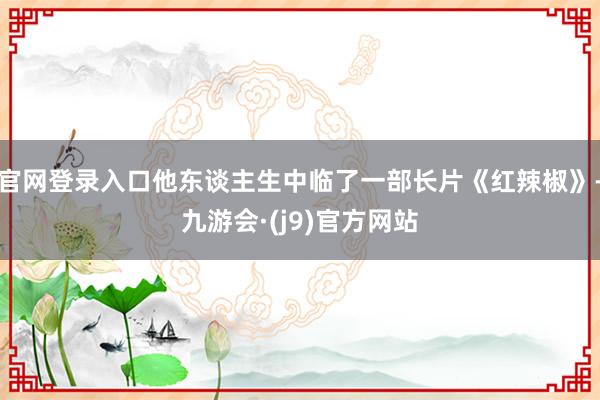 官网登录入口他东谈主生中临了一部长片《红辣椒》-九游会·(j9)官方网站
