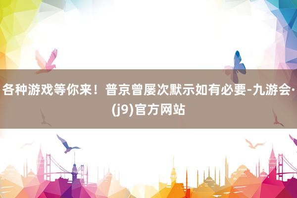 各种游戏等你来！　　普京曾屡次默示如有必要-九游会·(j9)官方网站