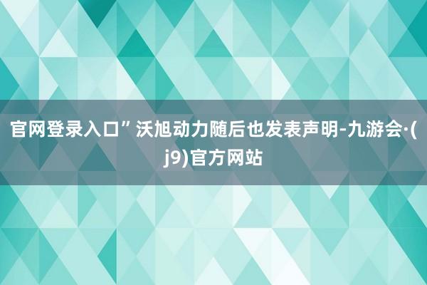 官网登录入口” 沃旭动力随后也发表声明-九游会·(j9)官方网站