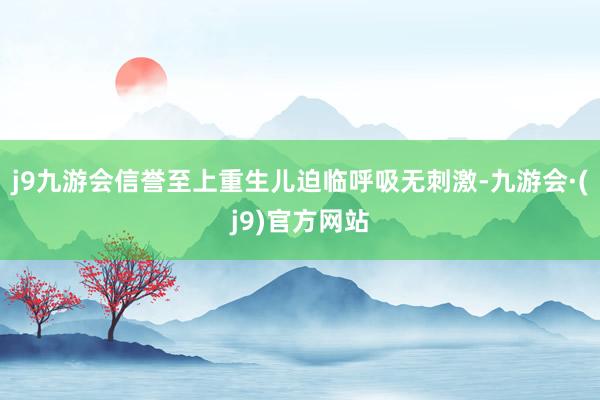 j9九游会信誉至上重生儿迫临呼吸无刺激-九游会·(j9)官方网站