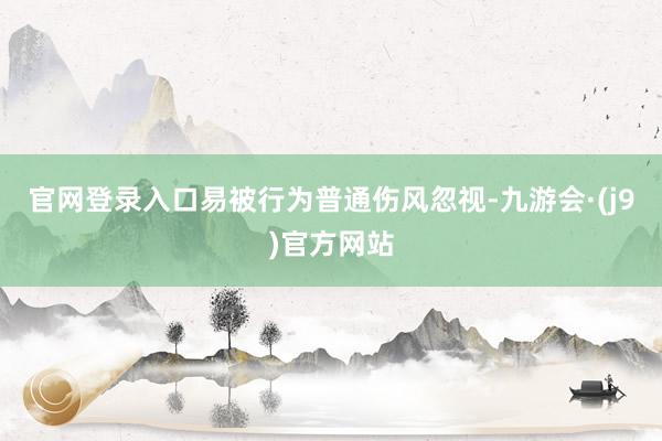 官网登录入口易被行为普通伤风忽视-九游会·(j9)官方网站