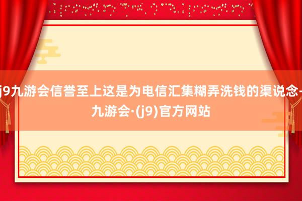j9九游会信誉至上这是为电信汇集糊弄洗钱的渠说念-九游会·(j9)官方网站
