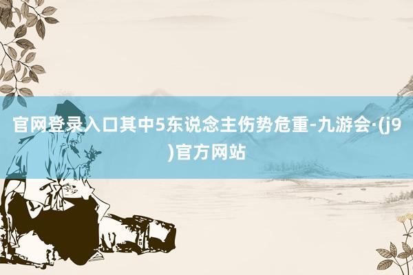官网登录入口其中5东说念主伤势危重-九游会·(j9)官方网站