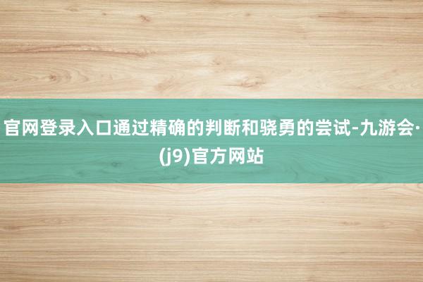 官网登录入口通过精确的判断和骁勇的尝试-九游会·(j9)官方网站