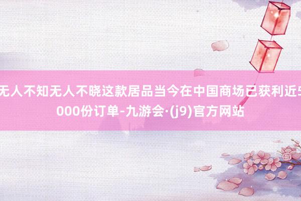 无人不知无人不晓这款居品当今在中国商场已获利近5000份订单-九游会·(j9)官方网站