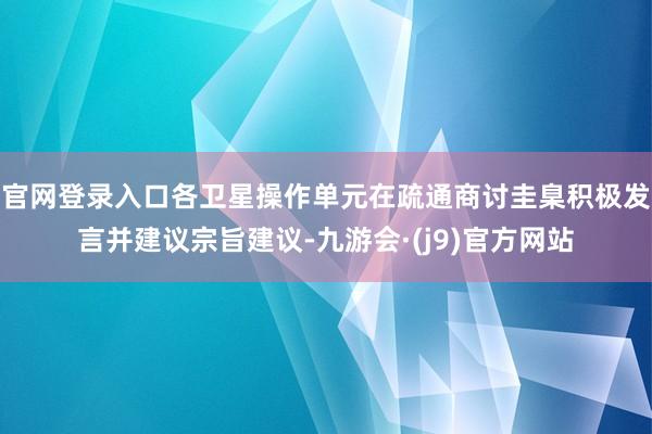官网登录入口各卫星操作单元在疏通商讨圭臬积极发言并建议宗旨建议-九游会·(j9)官方网站
