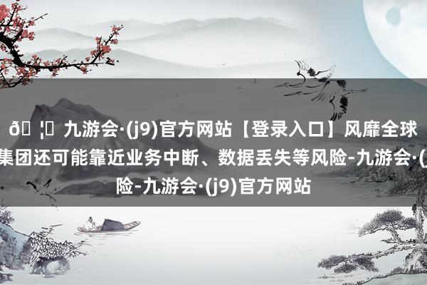 🦄九游会·(j9)官方网站【登录入口】风靡全球的娱乐游戏集团还可能靠近业务中断、数据丢失等风险-九游会·(j9)官方网站